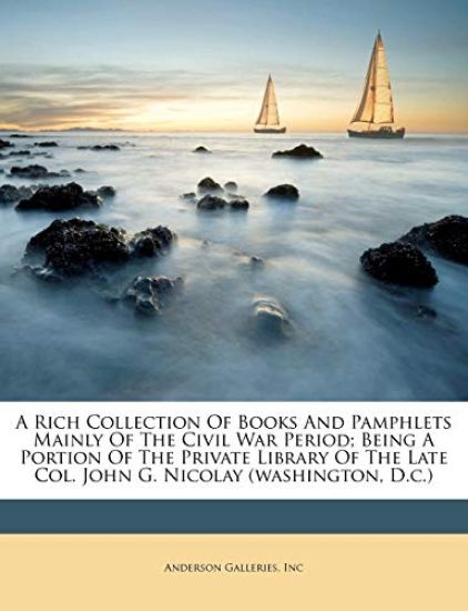 A Rich Collection of Books and Pamphlets Mainly of the Civil War Period; Being a Portion of the Private Library of the Late Col. John G. Nicolay (Washington, D.C.)