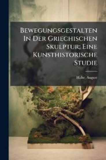 Bewegungsgestalten in Der Griechischen Skulptur; Eine Kunsthistorische Studie