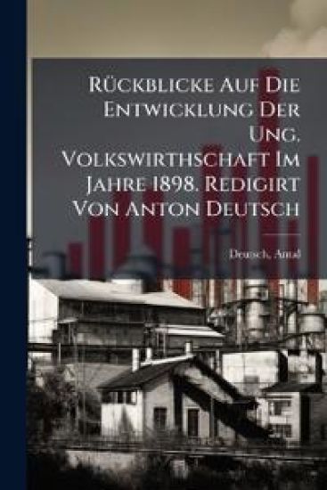 Ruckblicke Auf Die Entwicklung Der Ung. Volkswirthschaft Im Jahre 1898. Redigirt Von Anton Deutsch