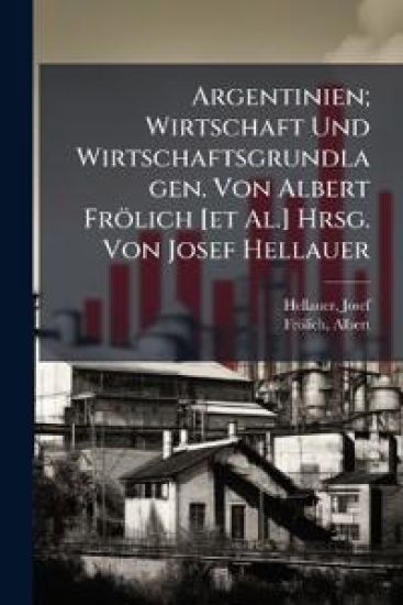 Argentinien; Wirtschaft Und Wirtschaftsgrundlagen. Von Albert Frolich [Et Al.] Hrsg. Von Josef Hellauer
