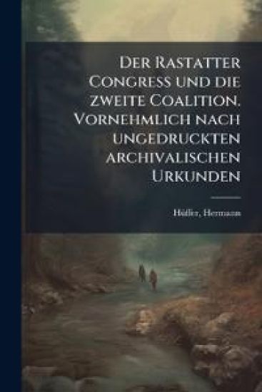 Der Rastatter Congress Und Die Zweite Coalition. Vornehmlich Nach Ungedruckten Archivalischen Urkunden