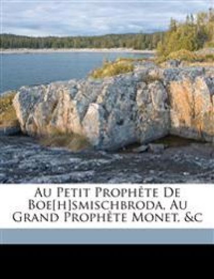 Au Petit Prophète de Boe[h]smischbroda, Au Grand Prophète Monet, &c