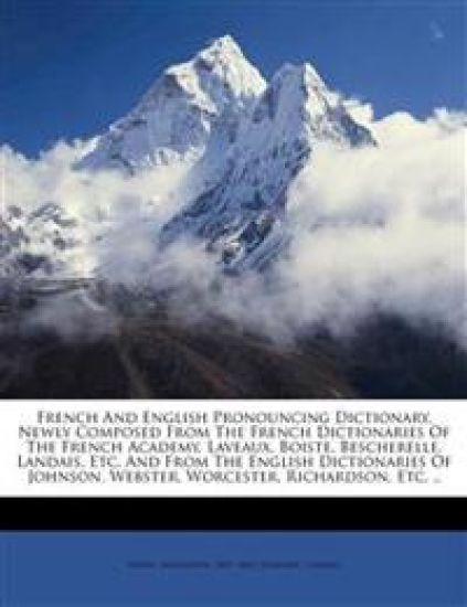 French and English pronouncing dictionary, newly composed from the French dictionaries of the French Academy, Laveaux, Boiste, Bescherelle, Landais, etc. and from the English dictionaries of Johnson, Webster, Worcester, Richardson, etc. ..