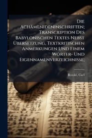 Die Achamenideninschriften; Transcription Des Babylonischen Textes Nebst Ubersetzung, Textkritischen Anmerkungen Und Einem Worter- Und Eigennamenverze