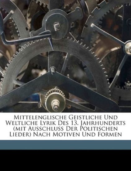 Mittelenglische Geistliche Und Weltliche Lyrik Des 13. Jahrhunderts (Mit Ausschluss Der Politischen Lieder) Nach Motiven Und Formen