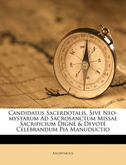 Candidatus Sacerdotalis, Sive Neo-Mystarum Ad Sacrosanctum Missae Sacrificium Digne & Devote Celebrandum Pia Manuductio
