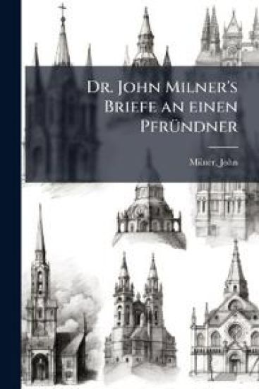 Dr. John Milner's Briefe an Einen Pfrundner