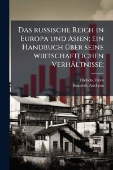 Das Russische Reich in Europa Und Asien; Ein Handbuch Uber Seine Wirtschaftlichen Verhaltnisse;