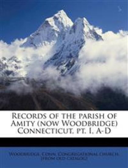Records of the Parish of Amity (now Woodbridge) Connecticut, pt. I, A-D; Volume 1