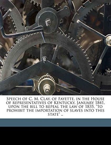 Speech of C. M. Clay, of Fayette, in the House of Representatives of Kentucky, January 1841, Upon the Bill to Repeal the law of 1835, "to Prohibit the Importation of Slaves Into This State" ..
