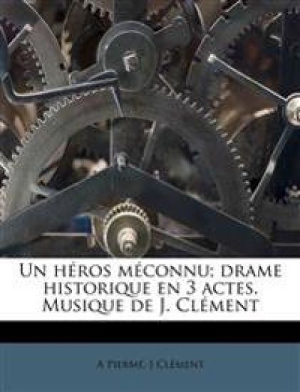 Un héros méconnu; drame historique en 3 actes. Musique de J. Clément