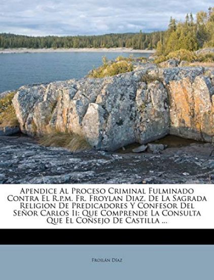 Apendice Al Proceso Criminal Fulminado Contra El R.p.m. Fr. Froylan Diaz, De La Sagrada Religion De Predicadores Y Confesor Del Se?or Carlos Ii