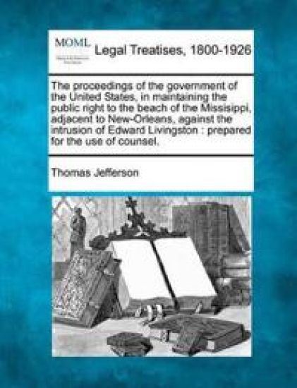 The Proceedings of the Government of the United States, in Maintaining the Public Right to the Beach of the Missisippi, Adjacent to New-Orleans, Against the Intrusion of Edward Livingston