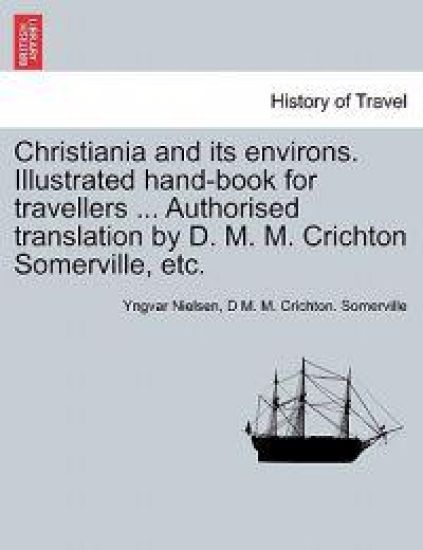 Christiania and Its Environs. Illustrated Hand-Book for Travellers ... Authorised Translation by D. M. M. Crichton Somerville, Etc.