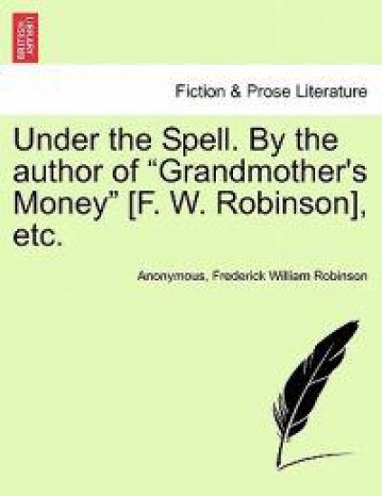 Under the Spell. by the Author of "Grandmother's Money" [F. W. Robinson], Etc.