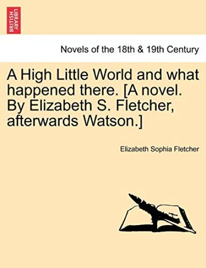 A High Little World and What Happened There. [A Novel. by Elizabeth S. Fletcher, Afterwards Watson.]