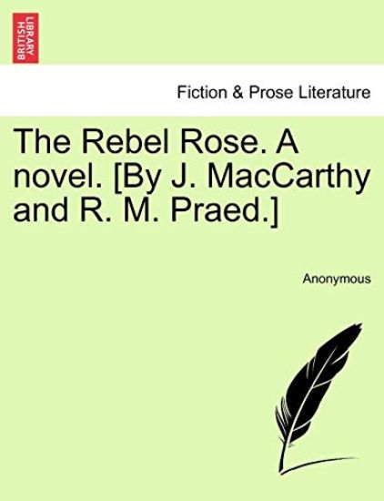 The Rebel Rose. a Novel. [By J. MacCarthy and R. M. Praed.] Vol. I