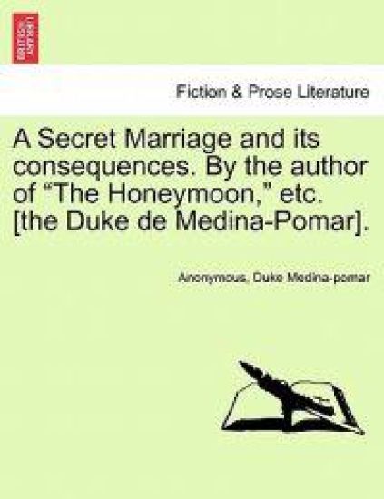 A Secret Marriage and Its Consequences. by the Author of "The Honeymoon," Etc. [The Duke de Medina-Pomar].