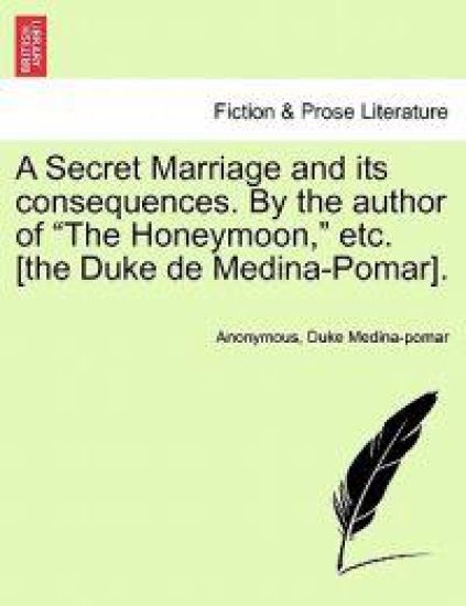 A Secret Marriage and Its Consequences. by the Author of "The Honeymoon," Etc. [The Duke de Medina-Pomar].