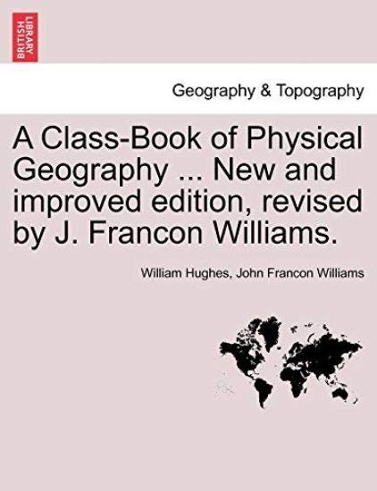 A Class-Book of Physical Geography ... New and Improved Edition, Revised by J. Francon Williams. Vol.I