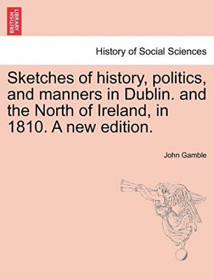 Sketches of History, Politics, and Manners in Dublin. and the North of Ireland, in 1810. a New Edition.