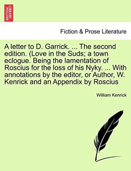 A Letter to D. Garrick. ... the Second Edition. (Love in the Suds; A Town Eclogue. Being the Lamentation of Roscius for the Loss of His Nyky. ... with Annotations by the Editor, or Author, W. Kenrick and an Appendix by Roscius