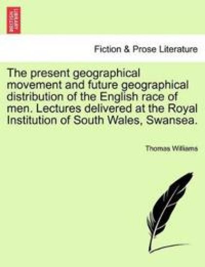The Present Geographical Movement and Future Geographical Distribution of the English Race of Men. Lectures Delivered at the Royal Institution of South Wales, Swansea.