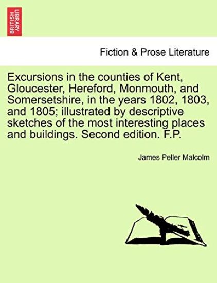Excursions in the Counties of Kent, Gloucester, Hereford, Monmouth, and Somersetshire, in the Years 1802, 1803, and 1805; Illustrated by Descriptive Sketches of the Most Interesting Places and Buildings. Second Edition. F.P.