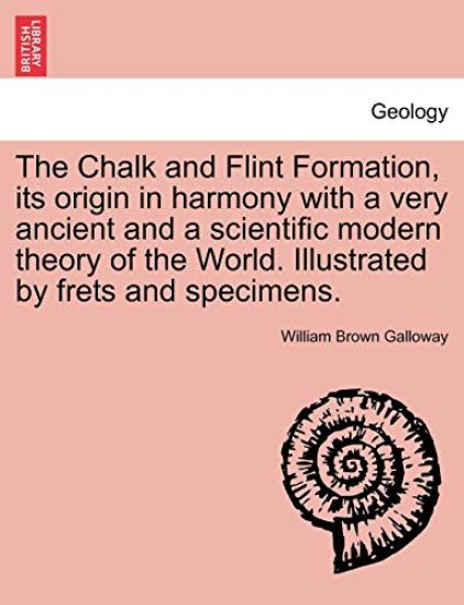 The Chalk and Flint Formation, Its Origin in Harmony with a Very Ancient and a Scientific Modern Theory of the World. Illustrated by Frets and Specimens.