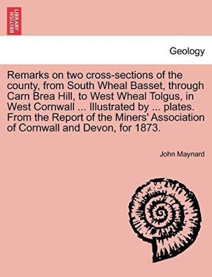 Remarks on Two Cross-Sections of the County, from South Wheal Basset, Through Carn Brea Hill, to West Wheal Tolgus, in West Cornwall ... Illustrated by ... Plates. from the Report of the Miners' Association of Cornwall and Devon, for 1873.