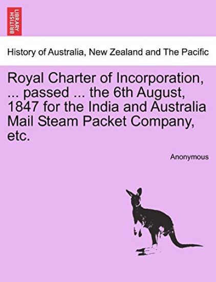 Royal Charter of Incorporation, ... Passed ... the 6th August, 1847 for the India and Australia Mail Steam Packet Company, Etc.