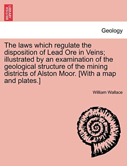 The Laws Which Regulate the Disposition of Lead Ore in Veins; Illustrated by an Examination of the Geological Structure of the Mining Districts of Alston Moor. [With a Map and Plates.]