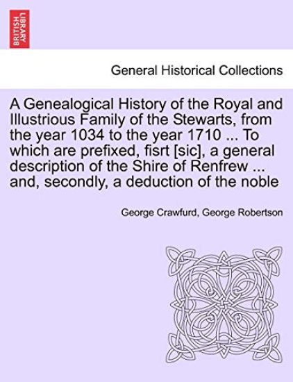 A Genealogical History of the Royal and Illustrious Family of the Stewarts, from the year 1034 to the year 1710 ... To which are prefixed, fisrt [sic], a general description of the Shire of Renfrew ... and, secondly, a deduction of the noble