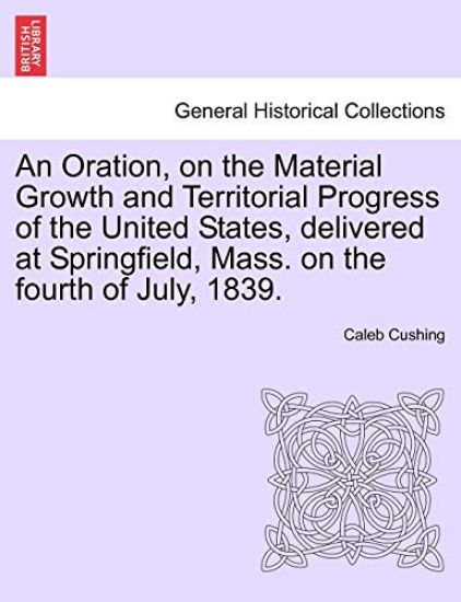 An Oration, on the Material Growth and Territorial Progress of the United States, Delivered at Springfield, Mass. on the Fourth of July, 1839.