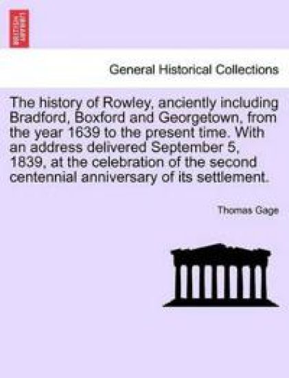The history of Rowley, anciently including Bradford, Boxford and Georgetown, from the year 1639 to the present time. With an address delivered September 5, 1839, at the celebration of the second centennial anniversary of its settlement.