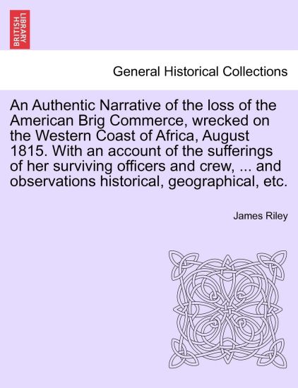 An Authentic Narrative of the loss of the American Brig Commerce, wrecked on the Western Coast of Africa, August 1815. With an account of the sufferings of her surviving officers and crew, ... and observations historical, geographical, etc. VOL.I