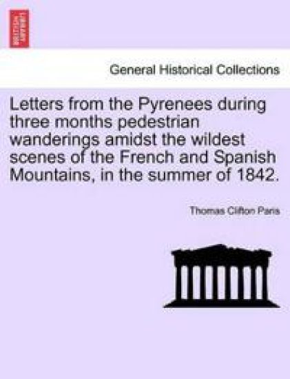 Letters from the Pyrenees During Three Months Pedestrian Wanderings Amidst the Wildest Scenes of the French and Spanish Mountains, in the Summer of 1842.