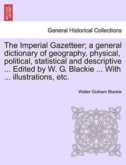 The Imperial Gazetteer; A General Dictionary of Geography, Physical, Political, Statistical and Descriptive ... Edited by W. G. Blackie ... with ... Illustrations, Etc.