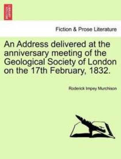 An Address Delivered at the Anniversary Meeting of the Geological Society of London on the 17th February, 1832.