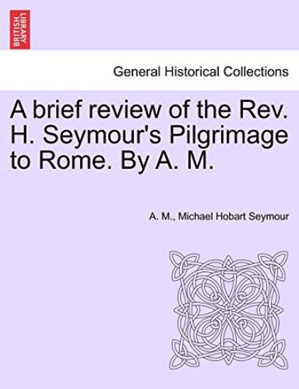 A Brief Review of the REV. H. Seymour's Pilgrimage to Rome. by A. M.