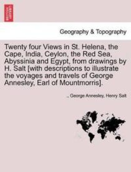 Twenty Four Views in St. Helena, the Cape, India, Ceylon, the Red Sea, Abyssinia and Egypt, from Drawings by H. Salt [With Descriptions to Illustrate the Voyages and Travels of George Annesley, Earl of Mountmorris].
