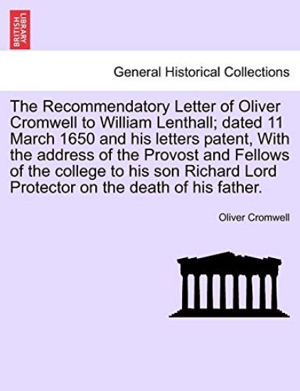 The Recommendatory Letter of Oliver Cromwell to William Lenthall; Dated 11 March 1650 and His Letters Patent, with the Address of the Provost and Fellows of the College to His Son Richard Lord Protector on the Death of His Father.