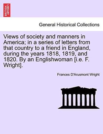 Views of Society and Manners in America; In a Series of Letters from That Country to a Friend in England, During the Years 1818, 1819, and 1820. by an Englishwoman [I.E. F. Wright]. First London Edition