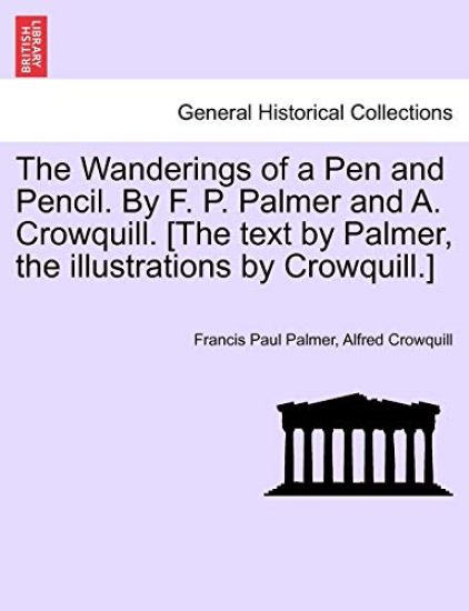 The Wanderings of a Pen and Pencil. by F. P. Palmer and A. Crowquill. [The Text by Palmer, the Illustrations by Crowquill.]