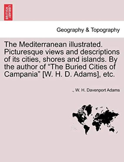 The Mediterranean Illustrated. Picturesque Views and Descriptions of Its Cities, Shores and Islands. by the Author of "The Buried Cities of Campania" [W. H. D. Adams], Etc.