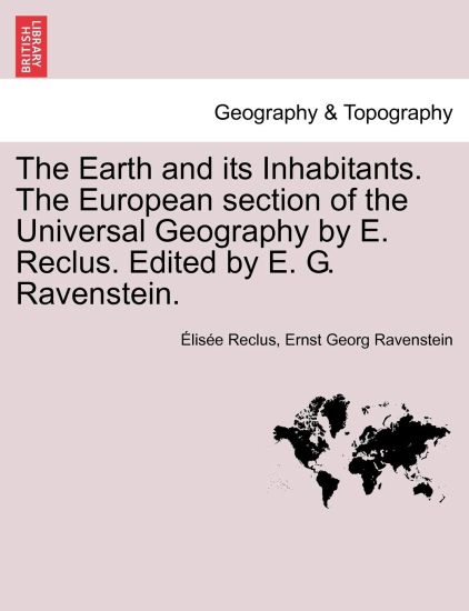 The Earth and its Inhabitants. The European section of the Universal Geography by E. Reclus. Edited by E. G. Ravenstein. VOL. XIII