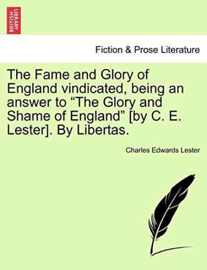 The Fame and Glory of England Vindicated, Being an Answer to "The Glory and Shame of England" [By C. E. Lester]. by Libertas.