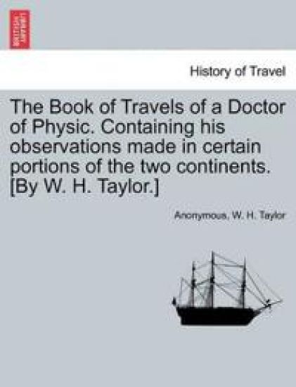 The Book of Travels of a Doctor of Physic. Containing His Observations Made in Certain Portions of the Two Continents. [By W. H. Taylor.]