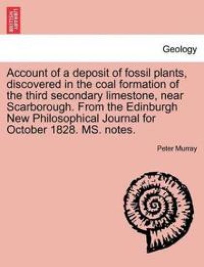 Account of a Deposit of Fossil Plants, Discovered in the Coal Formation of the Third Secondary Limestone, Near Scarborough. from the Edinburgh New Philosophical Journal for October 1828. Ms. Notes.