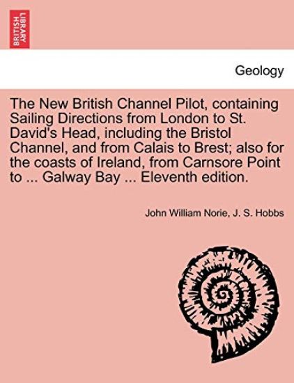The New British Channel Pilot, Containing Sailing Directions from London to St. David's Head, Including the Bristol Channel, and from Calais to Brest; Also for the Coasts of Ireland, from Carnsore Point to ... Galway Bay ... Eleventh Edition.